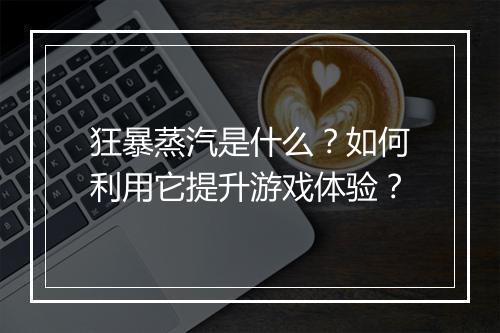 狂暴蒸汽是什么?如何利用它提升游戏体验?