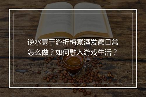 逆水寒手游折梅煮酒发癫日常怎么做？如何融入游戏生活？