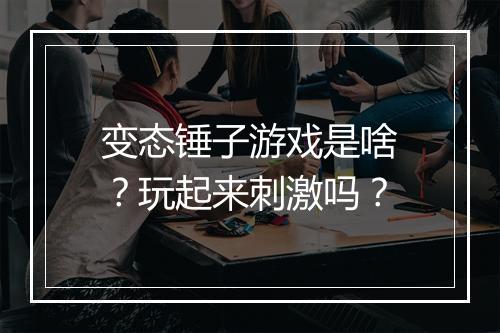 变态锤子游戏是啥?玩起来刺激吗?