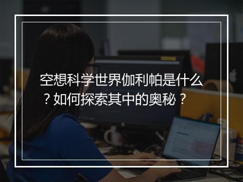 空想科学世界伽利帕是什么？如何探索其中的奥秘？