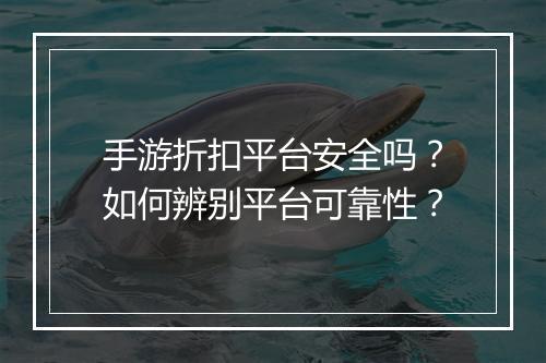 手游折扣平台安全吗?如何辨别平台可靠性?