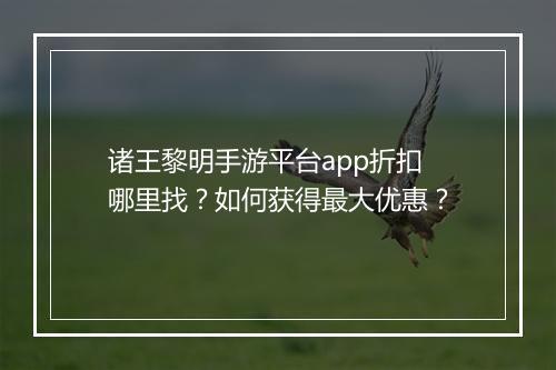诸王黎明手游平台app折扣哪里找?如何获得最大优惠?