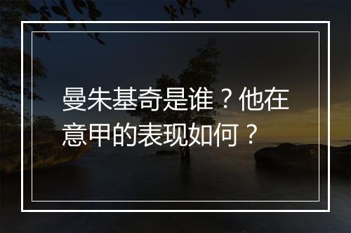曼朱基奇是谁？他在意甲的表现如何？