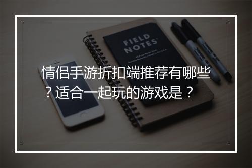 情侣手游折扣端推荐有哪些?适合一起玩的游戏是?