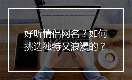 好听情侣网名？如何挑选独特又浪漫的？