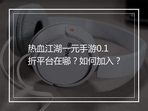 热血江湖一元手游0.1折平台在哪？如何加入？