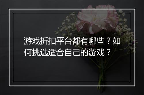 游戏折扣平台都有哪些？如何挑选适合自己的游戏？