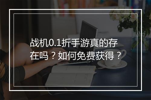 战机0.1折手游真的存在吗?如何免费获得?