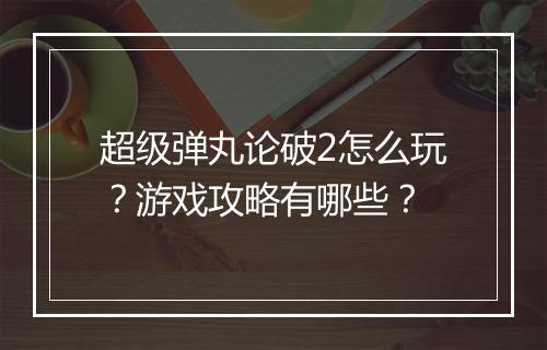 超级弹丸论破2怎么玩?游戏攻略有哪些?