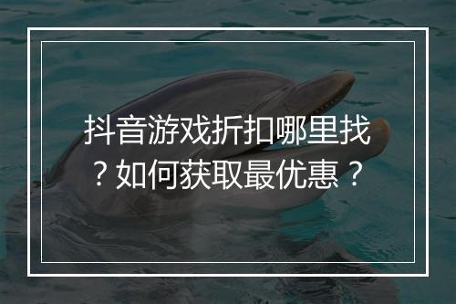 抖音游戏折扣哪里找?如何获取最优惠?