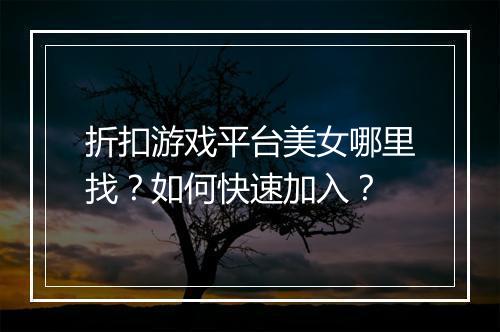 折扣游戏平台美女哪里找?如何快速加入?