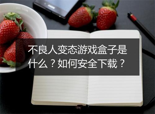 不良人变态游戏盒子是什么？如何安全下载？