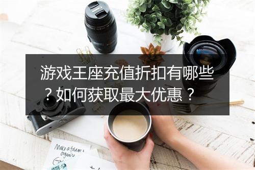 游戏王座充值折扣有哪些？如何获取最大优惠？