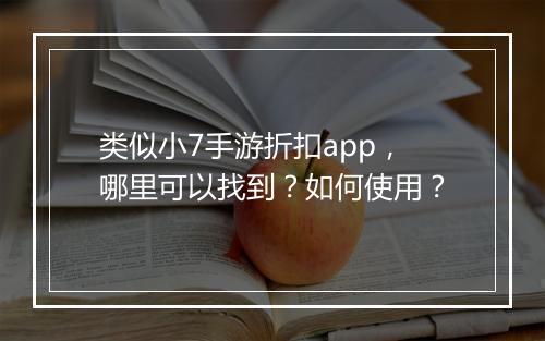类似小7手游折扣app,哪里可以找到?如何使用?