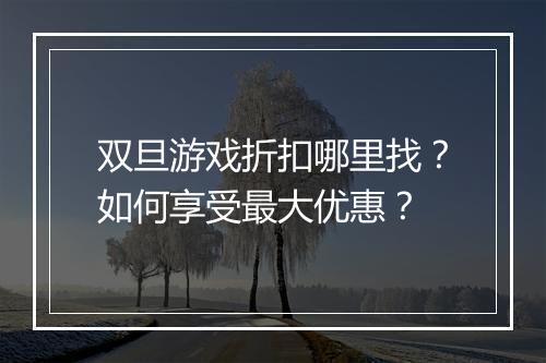 双旦游戏折扣哪里找?如何享受最大优惠?