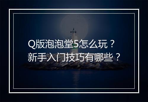 Q版泡泡堂5怎么玩?新手入门技巧有哪些?
