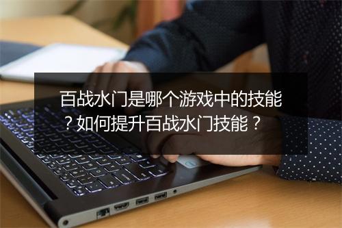 百战水门是哪个游戏中的技能？如何提升百战水门技能？