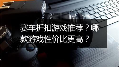 赛车折扣游戏推荐?哪款游戏性价比更高?