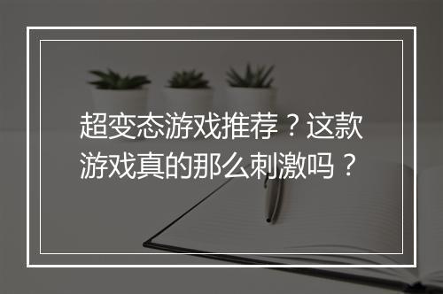 超变态游戏推荐?这款游戏真的那么刺激吗?