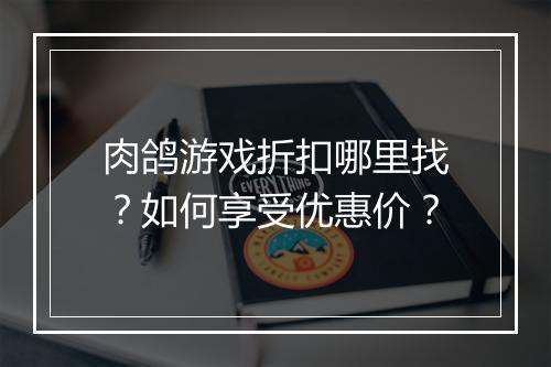 肉鸽游戏折扣哪里找?如何享受优惠价?