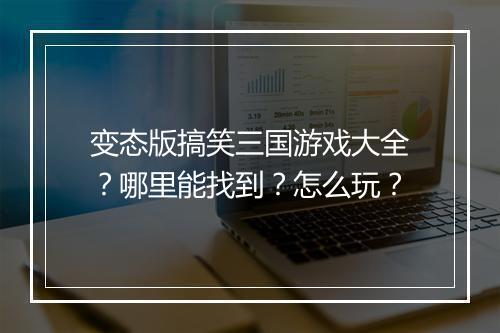 变态版搞笑三国游戏大全?哪里能找到?怎么玩?