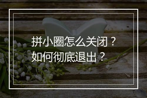 拼小圈怎么关闭?如何彻底退出?