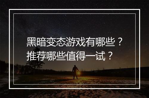 黑暗变态游戏有哪些？推荐哪些值得一试？