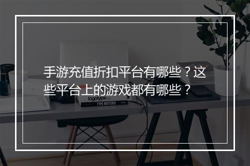 手游充值折扣平台有哪些?这些平台上的游戏都有哪些?