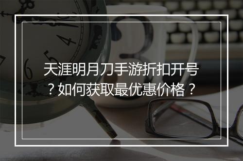 天涯明月刀手游折扣开号？如何获取最优惠价格？