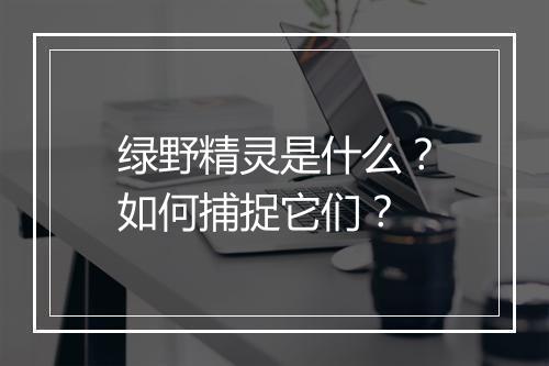 绿野精灵是什么？如何捕捉它们？