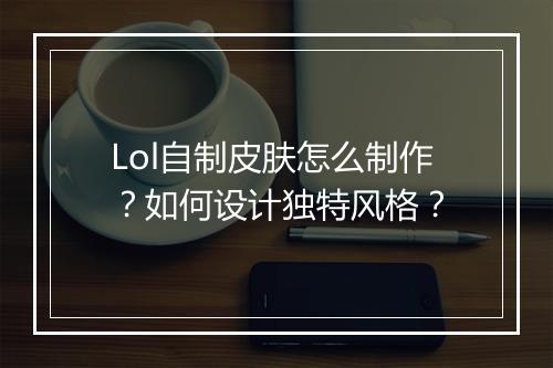 Lol自制皮肤怎么制作?如何设计独特风格?