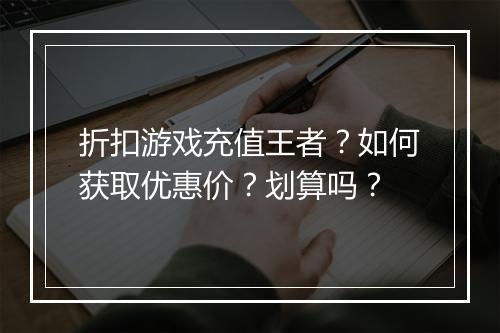 折扣游戏充值王者?如何获取优惠价?划算吗?
