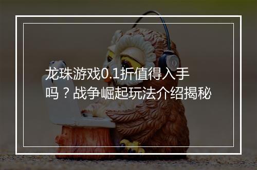 龙珠游戏0.1折值得入手吗?战争崛起玩法介绍揭秘