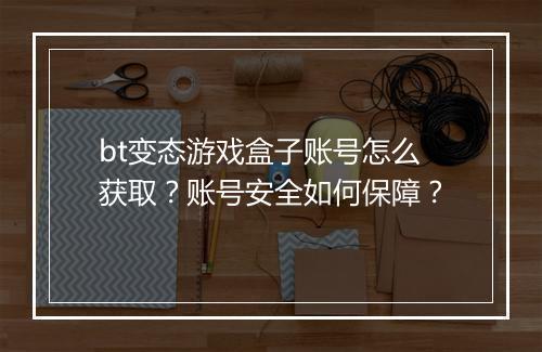 bt变态游戏盒子账号怎么获取?账号安全如何保障?