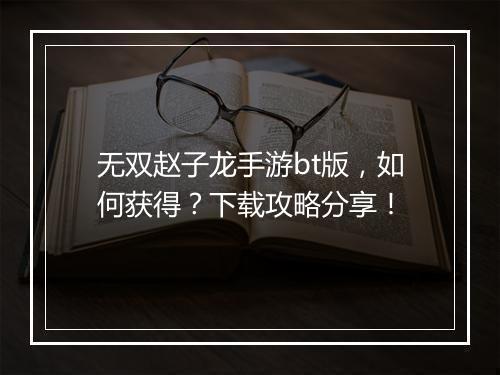 无双赵子龙手游bt版，如何获得？下载攻略分享！
