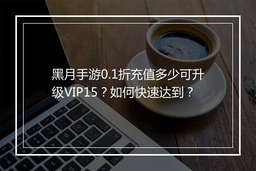黑月手游0.1折充值多少可升级VIP15？如何快速达到？
