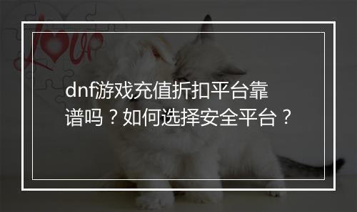 dnf游戏充值折扣平台靠谱吗?如何选择安全平台?