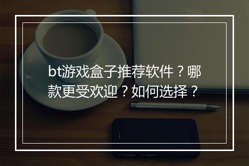 bt游戏盒子推荐软件?哪款更受欢迎?如何选择?