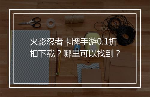 火影忍者卡牌手游0.1折扣下载?哪里可以找到?