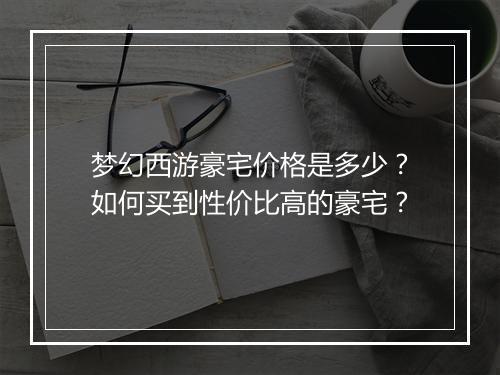 梦幻西游豪宅价格是多少?如何买到性价比高的豪宅?