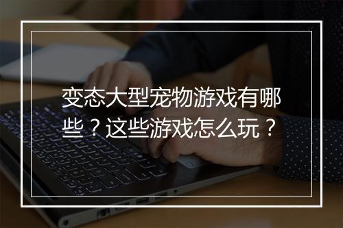 变态大型宠物游戏有哪些?这些游戏怎么玩?