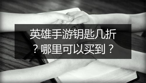 英雄手游钥匙几折?哪里可以买到?