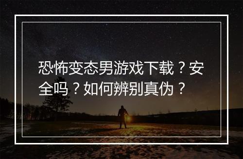 恐怖变态男游戏下载?安全吗?如何辨别真伪?