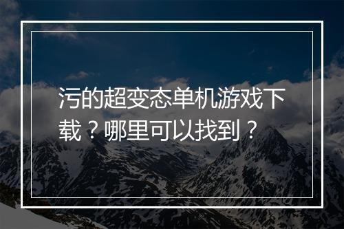 污的超变态单机游戏下载？哪里可以找到？