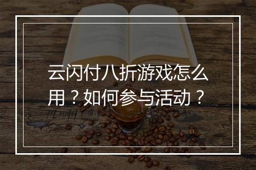 云闪付八折游戏怎么用?如何参与活动?