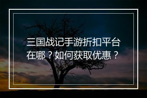 三国战记手游折扣平台在哪？如何获取优惠？