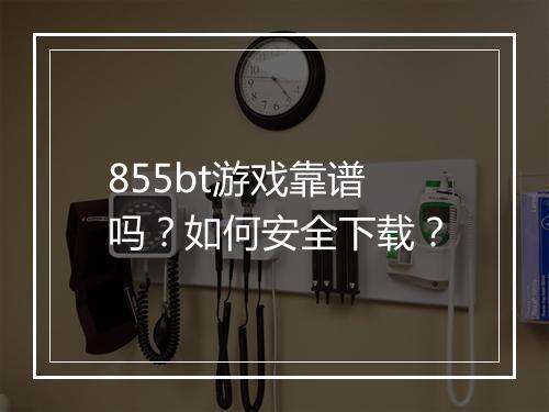 855bt游戏靠谱吗？如何安全下载？