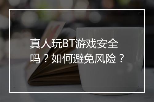 真人玩BT游戏安全吗?如何避免风险?