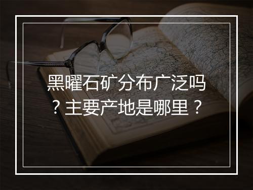 黑曜石矿分布广泛吗?主要产地是哪里?
