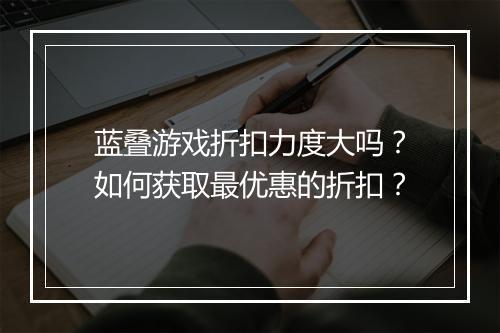 蓝叠游戏折扣力度大吗？如何获取最优惠的折扣？